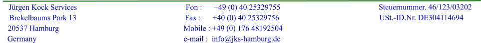 J�rgen Kock Services     Brekelbaums Park 13     20537 Hamburg   Germany                                                       Fon :      +49 (0) 40 25329755                                                      Fax :      +40 (0) 40 25329756                                                       Mobile : +49 (0) 176 48192504                                                      e-mail :  info@jks-hamburg.de                         Steuernummer. 46/123/03202                    USt.-ID.Nr. DE304114694