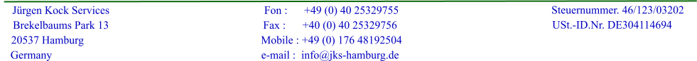 J�rgen Kock Services     Brekelbaums Park 13     20537 Hamburg   Germany                                                       Fon :      +49 (0) 40 25329755                                                      Fax :      +40 (0) 40 25329756                                                       Mobile : +49 (0) 176 48192504                                                      e-mail :  info@jks-hamburg.de                         Steuernummer. 46/123/03202                    USt.-ID.Nr. DE304114694