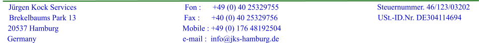J�rgen Kock Services     Brekelbaums Park 13     20537 Hamburg   Germany                                                       Fon :      +49 (0) 40 25329755                                                      Fax :      +40 (0) 40 25329756                                                       Mobile : +49 (0) 176 48192504                                                      e-mail :  info@jks-hamburg.de                         Steuernummer. 46/123/03202                    USt.-ID.Nr. DE304114694