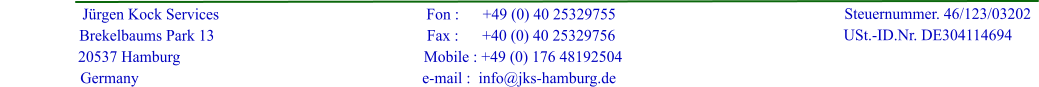 J�rgen Kock Services                    Brekelbaums Park 13           20537 Hamburg Germany                                                         Fon :      +49 (0) 40 25329755                                                         Fax :      +40 (0) 40 25329756                                                          Mobile : +49 (0) 176 48192504                                                        e-mail :  info@jks-hamburg.de                                                                                        Steuernummer. 46/123/03202                                                                                  USt.-ID.Nr. DE304114694